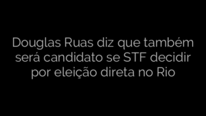 ​Douglas Ruas diz que também será candidato se STF decidir por eleição direta no Rio 